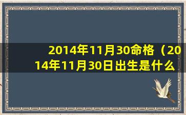 2014年11月30命格（2014年11月30日出生是什么 🦊 星座）